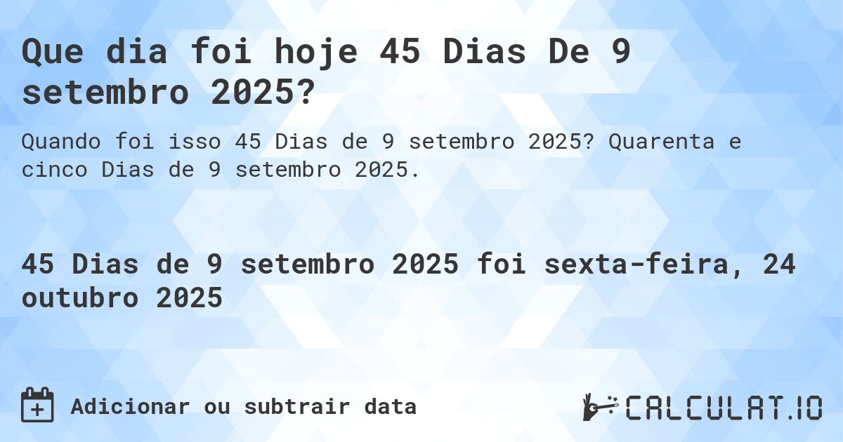 Que dia foi hoje 45 Dias De 9 setembro 2025?. Quarenta e cinco Dias de 9 setembro 2025.
