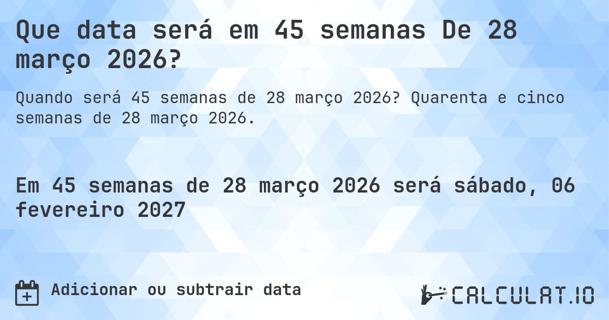 Que data será em 45 semanas De 28 março 2026?. Quarenta e cinco semanas de 28 março 2026.