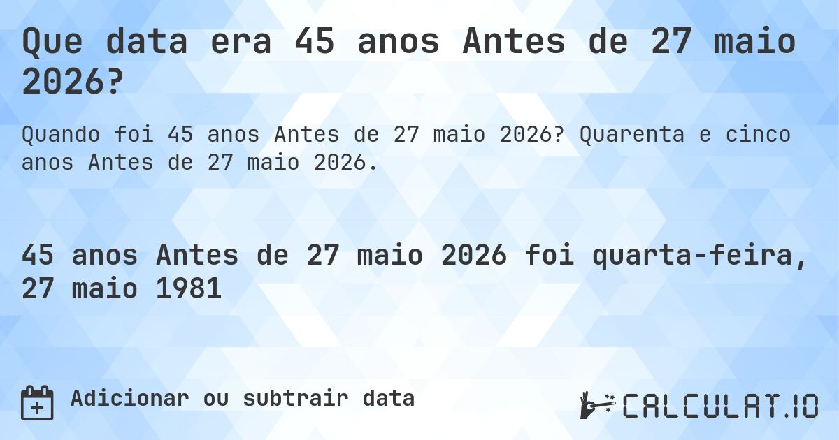 Que data era 45 anos Antes de 27 maio 2026?. Quarenta e cinco anos Antes de 27 maio 2026.