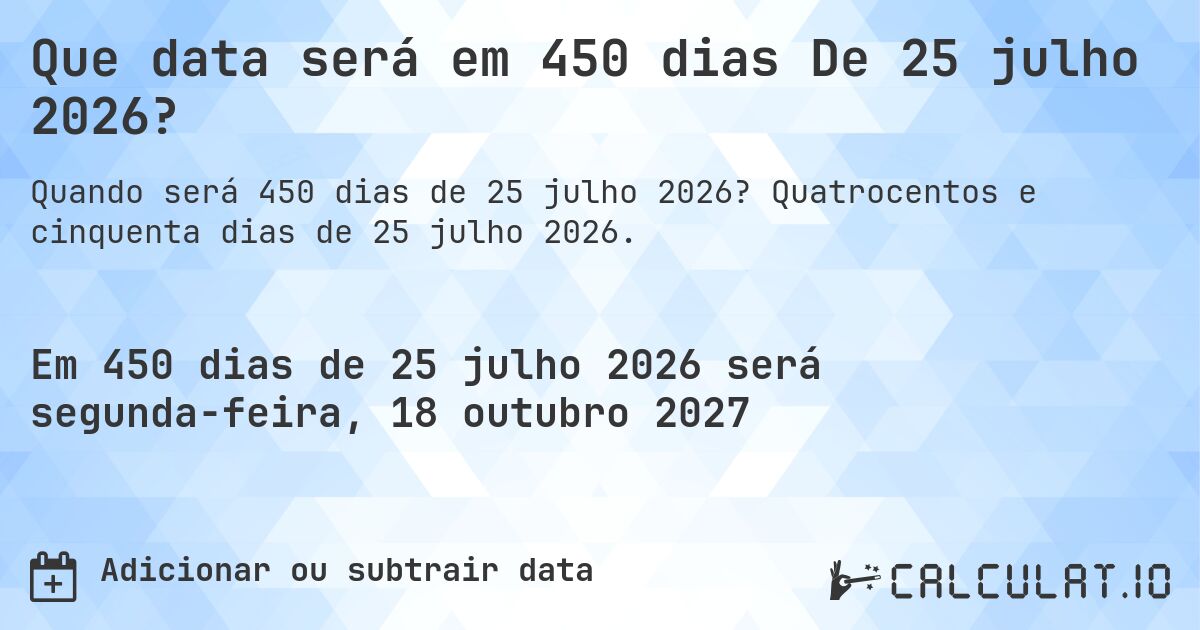 Que data será em 450 dias De 25 julho 2026?. Quatrocentos e cinquenta dias de 25 julho 2026.