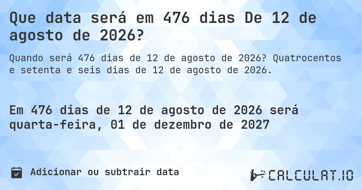 Que data será em 476 dias De 12 de agosto de 2026?. Quatrocentos e setenta e seis dias de 12 de agosto de 2026.