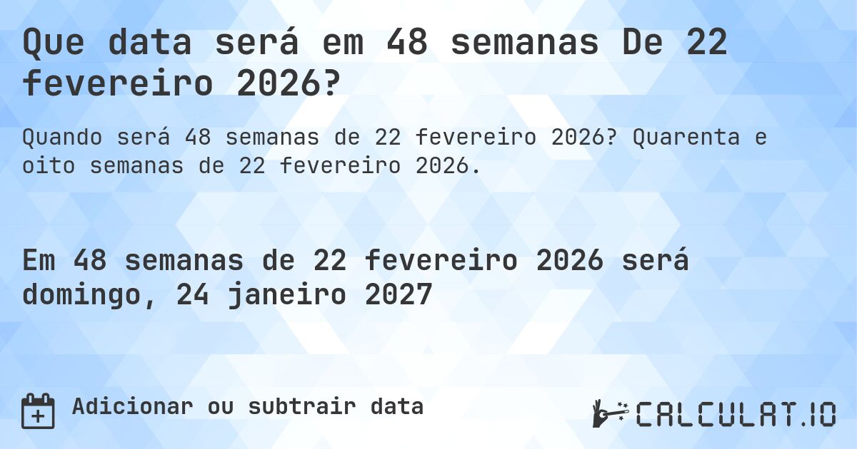 Que data será em 48 semanas De 22 fevereiro 2026?. Quarenta e oito semanas de 22 fevereiro 2026.