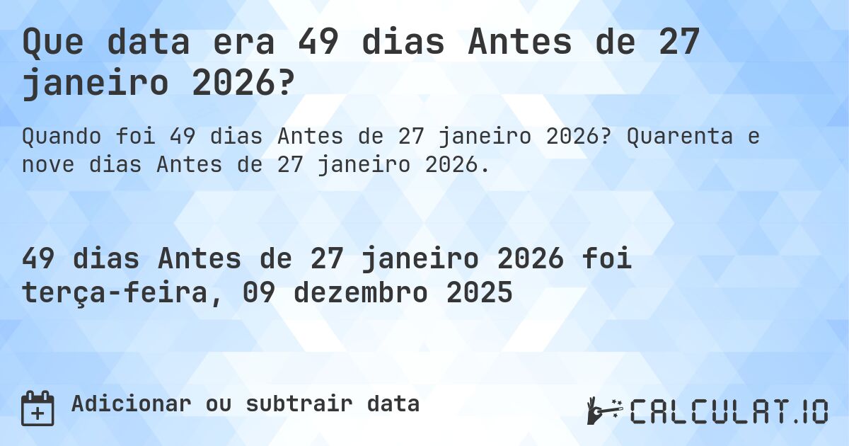 Que data era 49 dias Antes de 27 janeiro 2026?. Quarenta e nove dias Antes de 27 janeiro 2026.