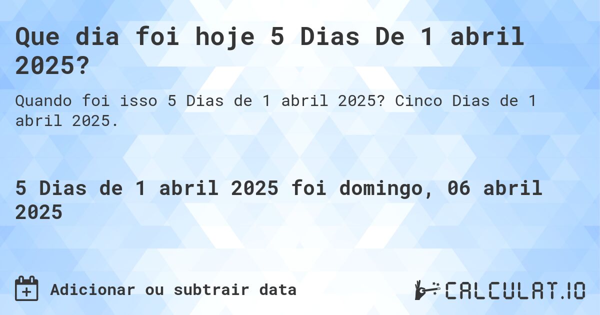 Que dia foi hoje 5 Dias De 1 abril 2025?. Cinco Dias de 1 abril 2025.