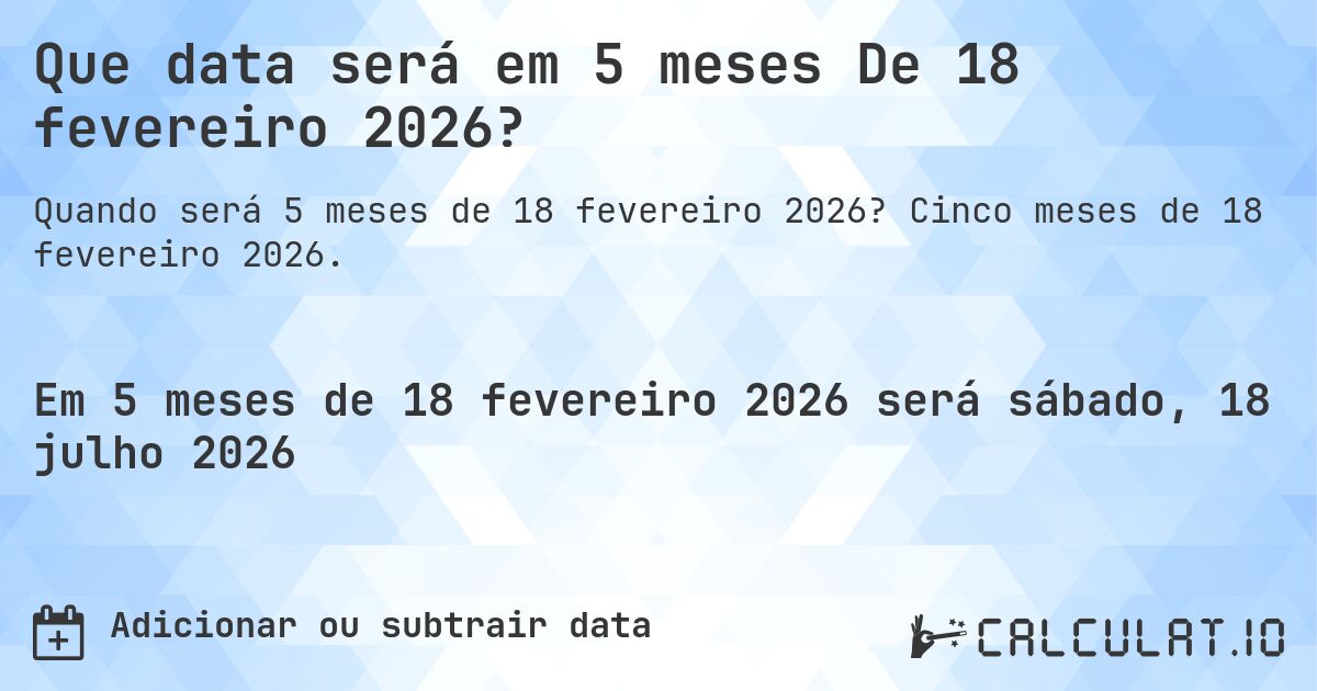 Que data será em 5 meses De 18 fevereiro 2026?. Cinco meses de 18 fevereiro 2026.