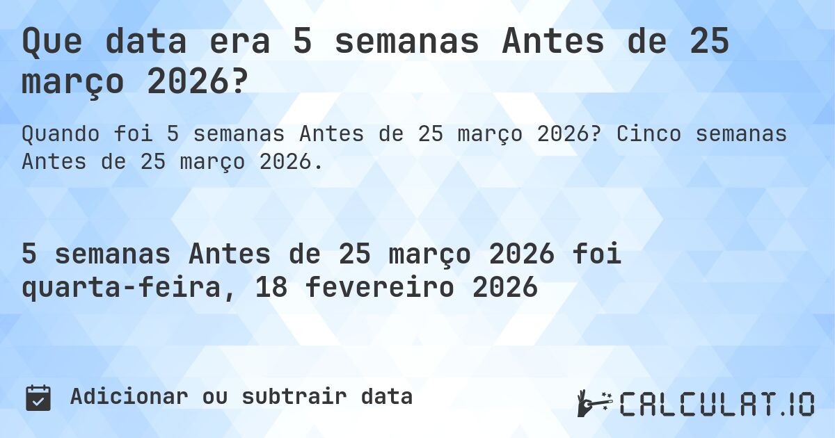 Que data era 5 semanas Antes de 25 março 2026?. Cinco semanas Antes de 25 março 2026.
