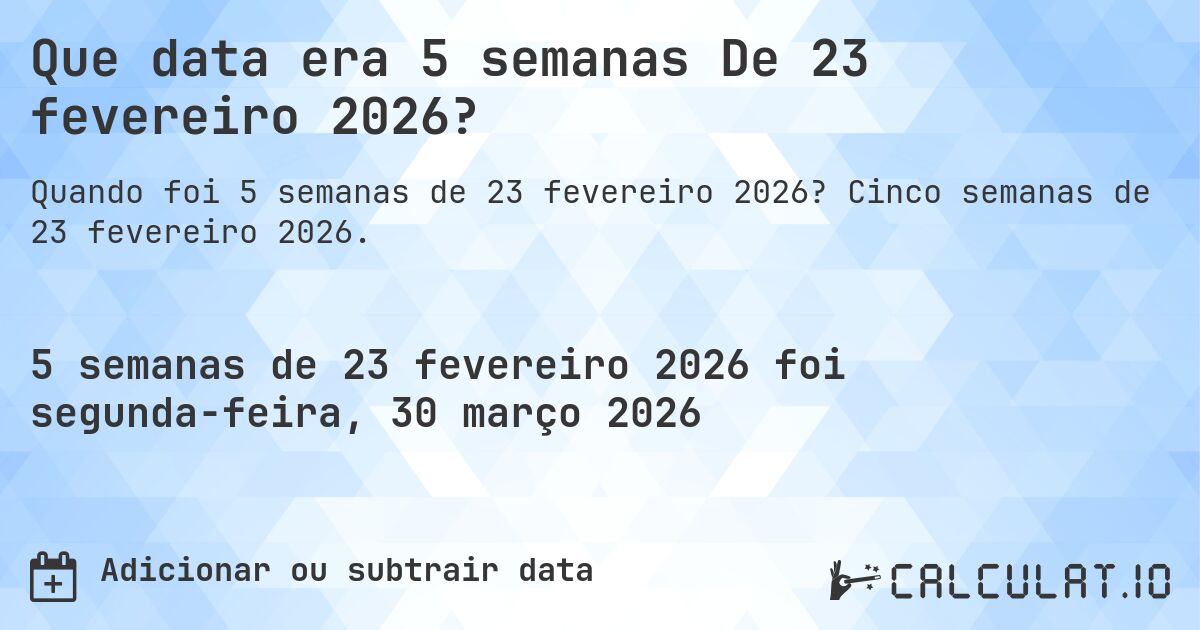 Que data era 5 semanas De 23 fevereiro 2026?. Cinco semanas de 23 fevereiro 2026.
