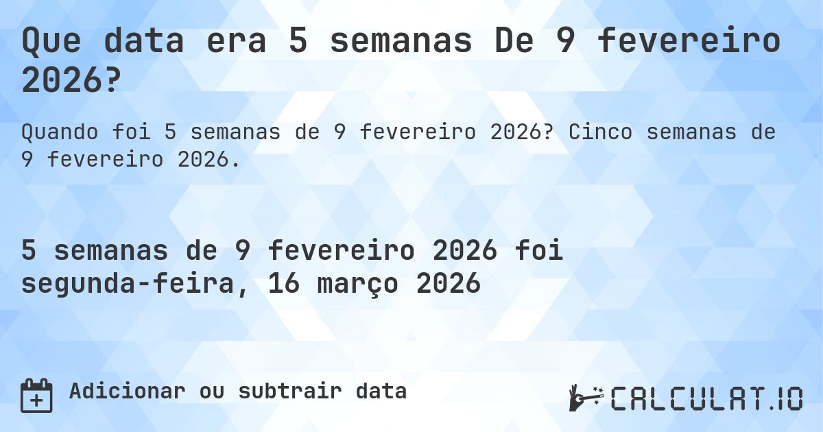 Que data era 5 semanas De 9 fevereiro 2026?. Cinco semanas de 9 fevereiro 2026.