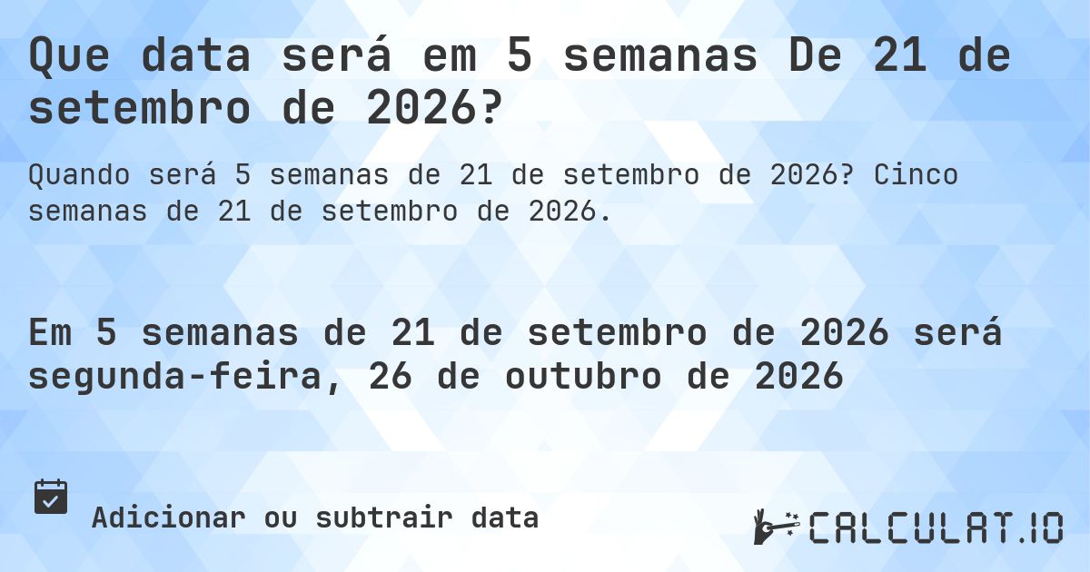 Que data será em 5 semanas De 21 de setembro de 2026?. Cinco semanas de 21 de setembro de 2026.