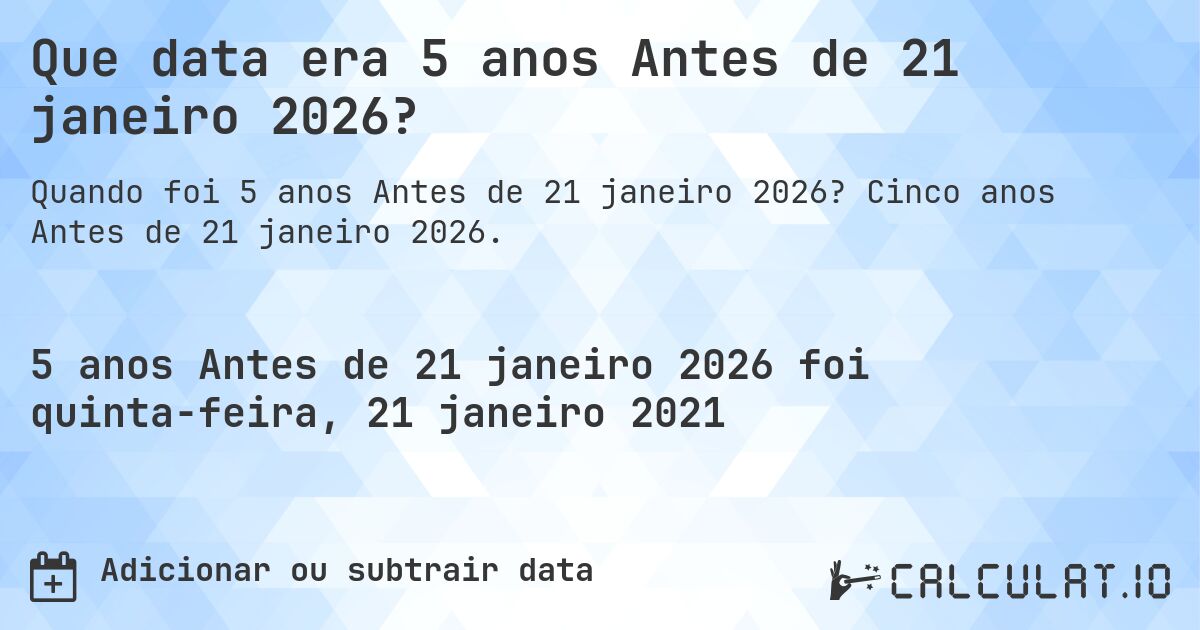 Que data era 5 anos Antes de 21 janeiro 2026?. Cinco anos Antes de 21 janeiro 2026.