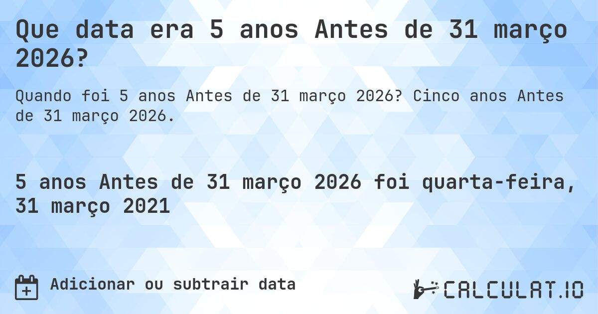 Que data era 5 anos Antes de 31 março 2026?. Cinco anos Antes de 31 março 2026.