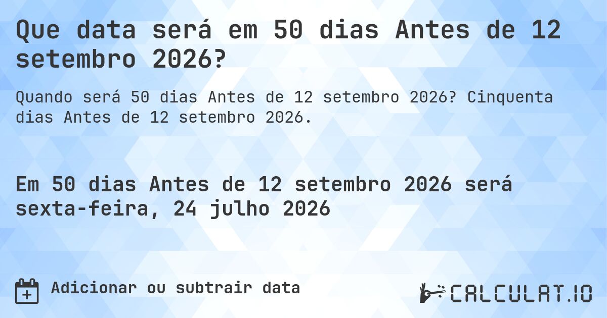 Que data será em 50 dias Antes de 12 setembro 2026?. Cinquenta dias Antes de 12 setembro 2026.
