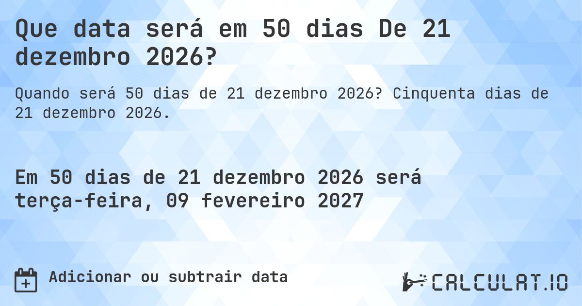 Que data será em 50 dias De 21 dezembro 2026?. Cinquenta dias de 21 dezembro 2026.