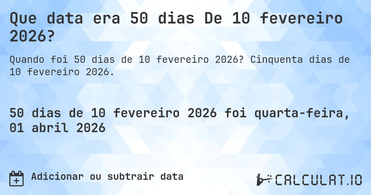 Que data era 50 dias De 10 fevereiro 2026?. Cinquenta dias de 10 fevereiro 2026.