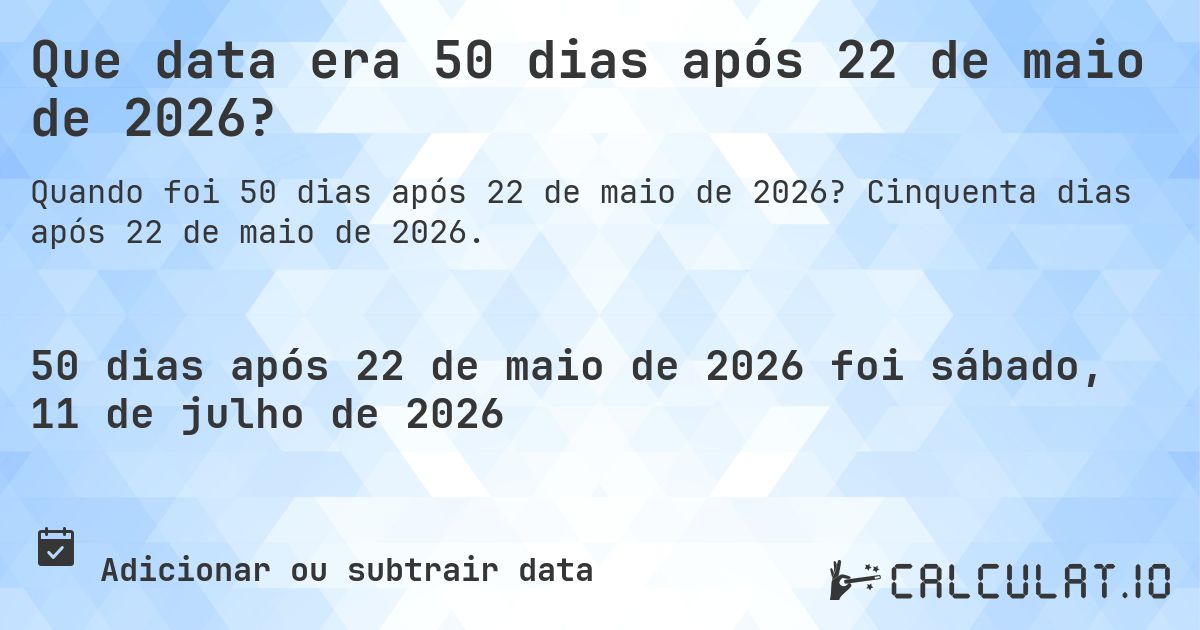 Que data era 50 dias após 22 de maio de 2026?. Cinquenta dias após 22 de maio de 2026.