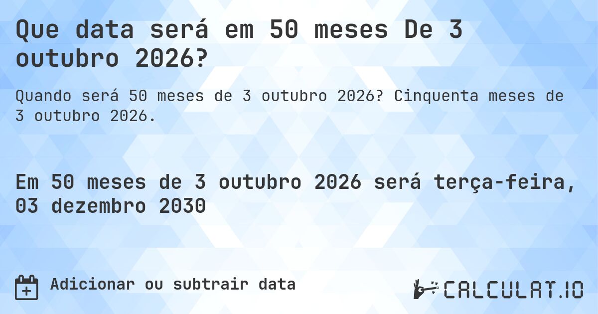 Que data será em 50 meses De 3 outubro 2026?. Cinquenta meses de 3 outubro 2026.