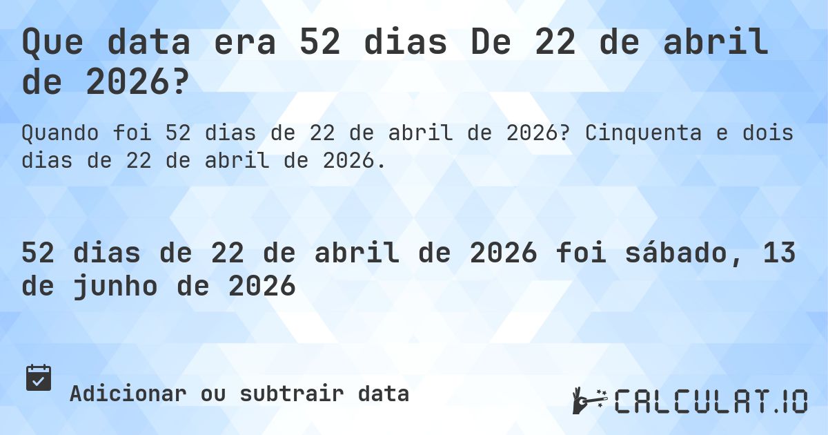 Que data era 52 dias De 22 de abril de 2026?. Cinquenta e dois dias de 22 de abril de 2026.
