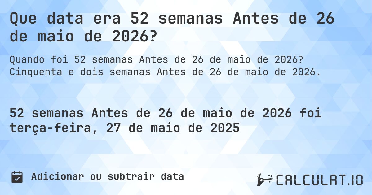 Que data era 52 semanas Antes de 26 de maio de 2026?. Cinquenta e dois semanas Antes de 26 de maio de 2026.
