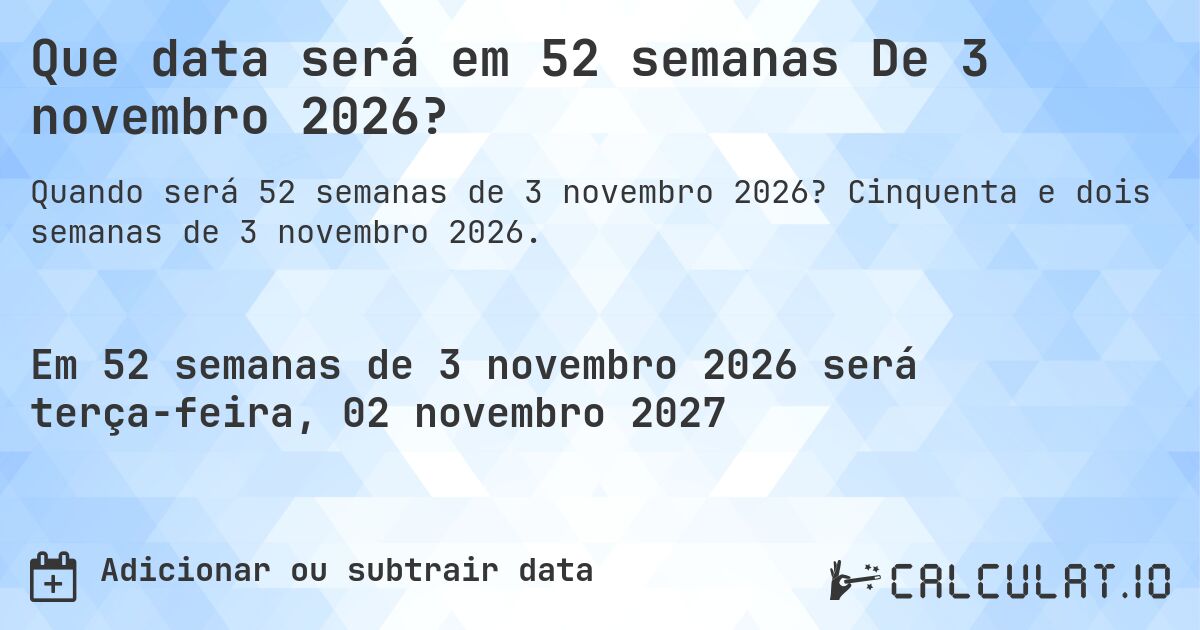 Que data será em 52 semanas De 3 novembro 2026?. Cinquenta e dois semanas de 3 novembro 2026.