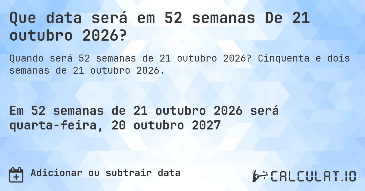 Que data será em 52 semanas De 21 outubro 2026?. Cinquenta e dois semanas de 21 outubro 2026.