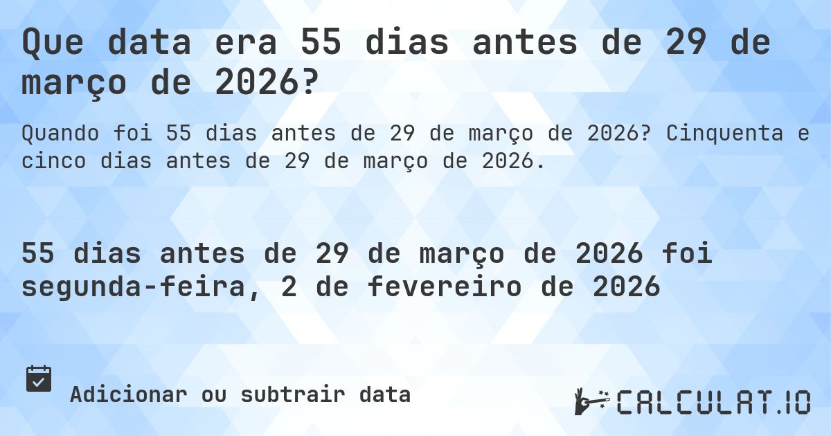 Que data era 55 dias antes de 29 de março de 2026?. Cinquenta e cinco dias antes de 29 de março de 2026.