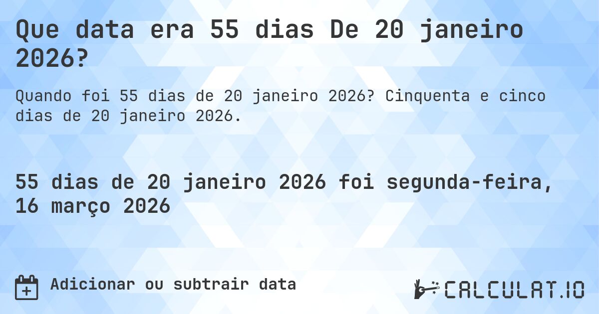 Que data era 55 dias De 20 janeiro 2026?. Cinquenta e cinco dias de 20 janeiro 2026.