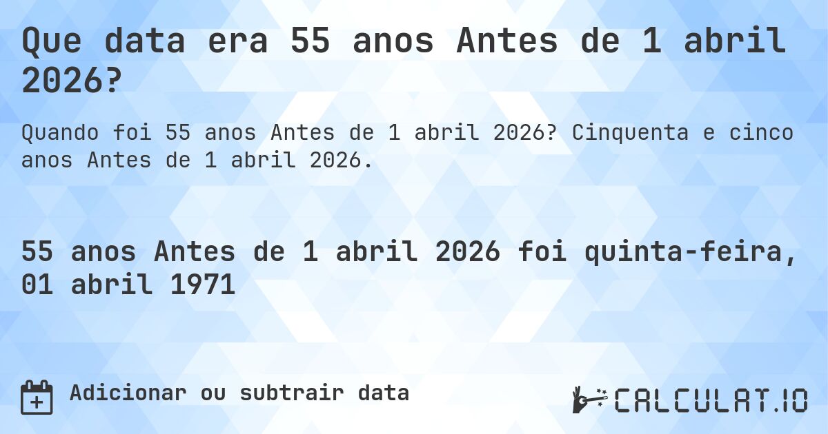 Que data era 55 anos Antes de 1 abril 2026?. Cinquenta e cinco anos Antes de 1 abril 2026.