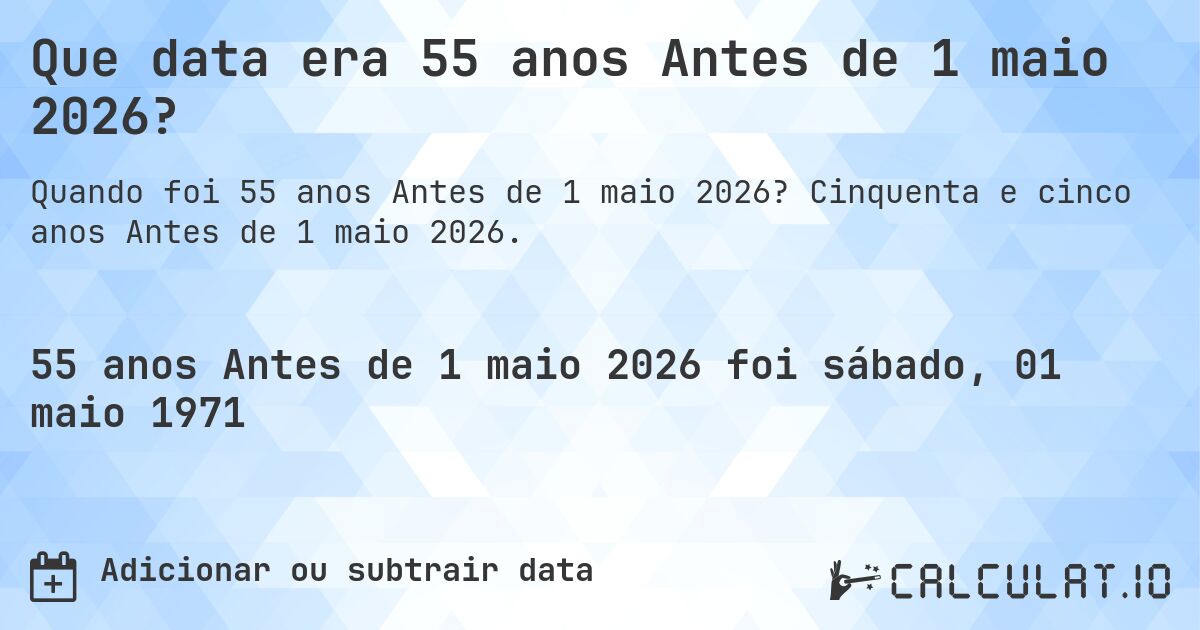 Que data era 55 anos Antes de 1 maio 2026?. Cinquenta e cinco anos Antes de 1 maio 2026.