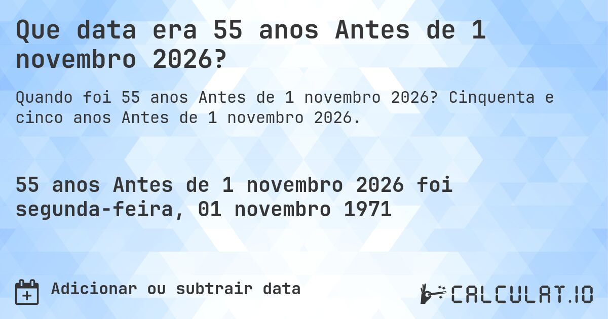 Que data era 55 anos Antes de 1 novembro 2026?. Cinquenta e cinco anos Antes de 1 novembro 2026.