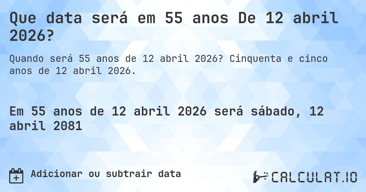 Que data será em 55 anos De 12 abril 2026?. Cinquenta e cinco anos de 12 abril 2026.
