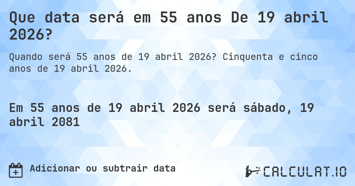 Que data será em 55 anos De 19 abril 2026?. Cinquenta e cinco anos de 19 abril 2026.