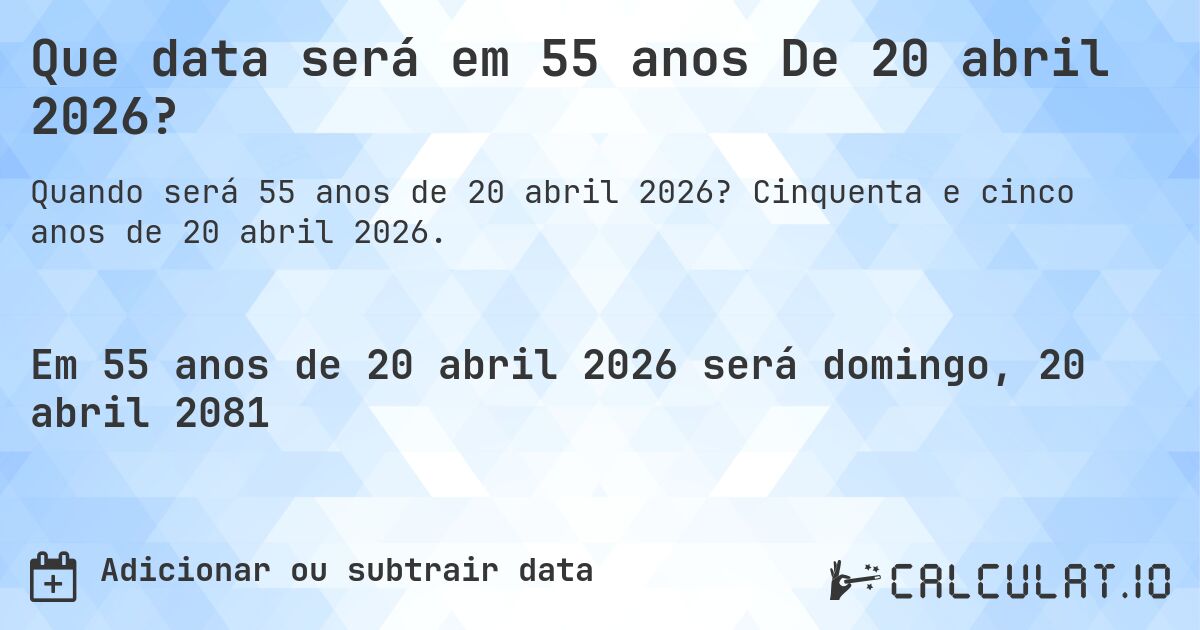 Que data será em 55 anos De 20 abril 2026?. Cinquenta e cinco anos de 20 abril 2026.