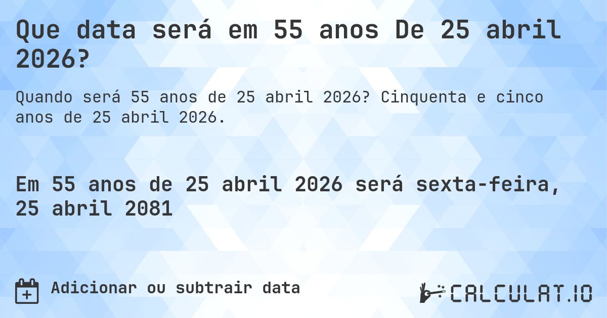 Que data será em 55 anos De 25 abril 2026?. Cinquenta e cinco anos de 25 abril 2026.