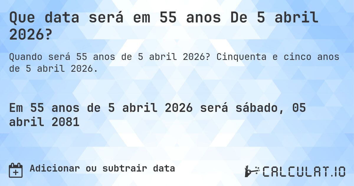 Que data será em 55 anos De 5 abril 2026?. Cinquenta e cinco anos de 5 abril 2026.