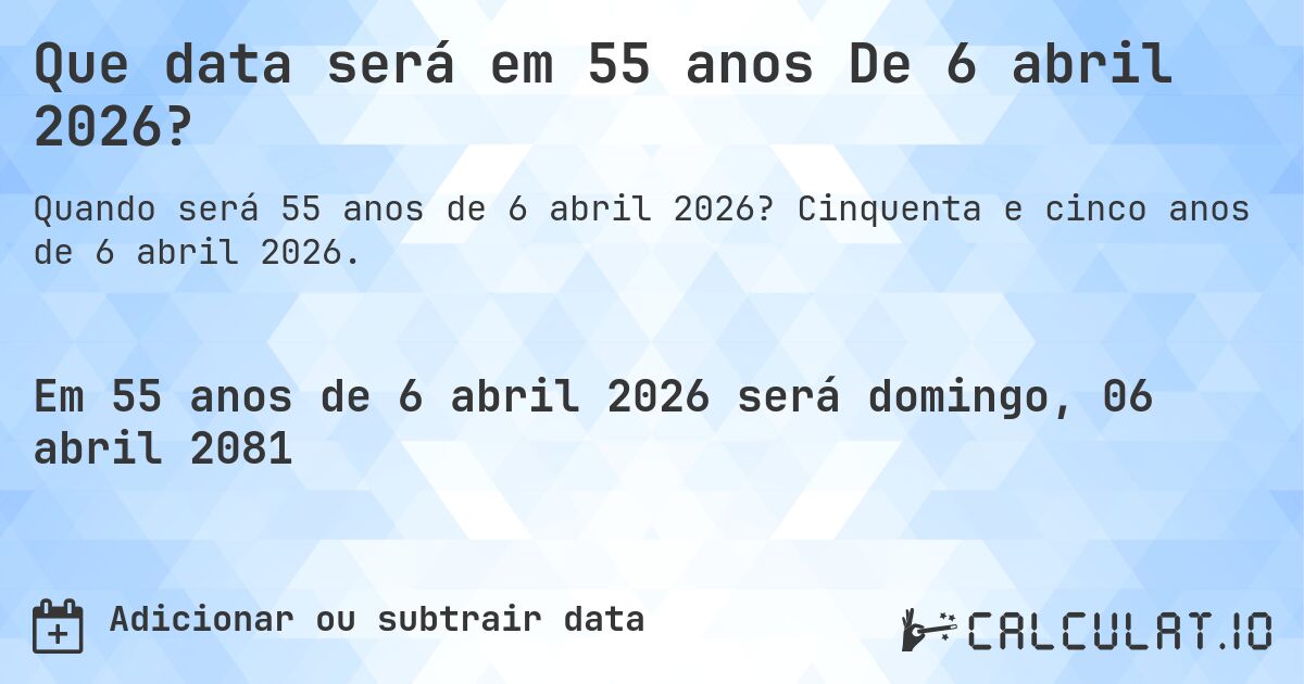 Que data será em 55 anos De 6 abril 2026?. Cinquenta e cinco anos de 6 abril 2026.