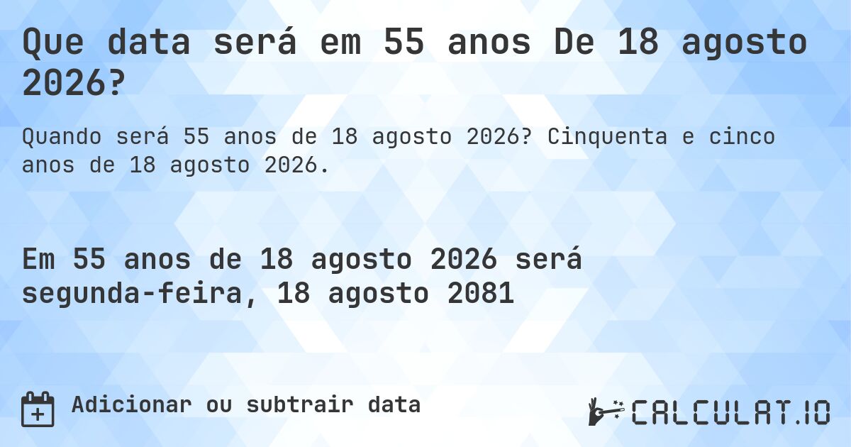 Que data será em 55 anos De 18 agosto 2026?. Cinquenta e cinco anos de 18 agosto 2026.