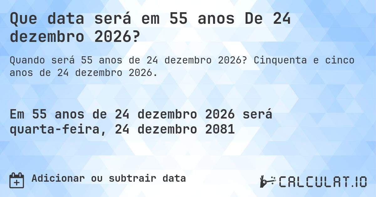 Que data será em 55 anos De 24 dezembro 2026?. Cinquenta e cinco anos de 24 dezembro 2026.