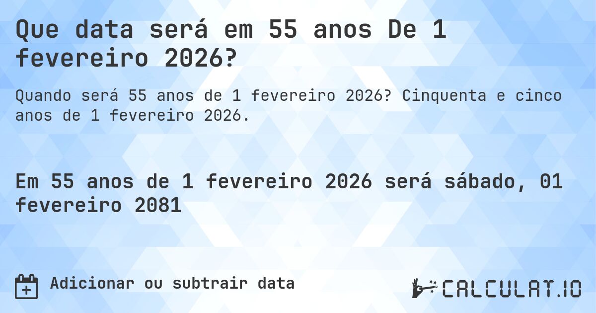 Que data será em 55 anos De 1 fevereiro 2026?. Cinquenta e cinco anos de 1 fevereiro 2026.