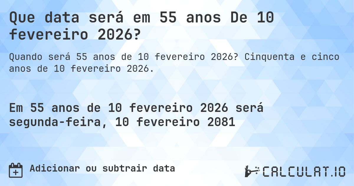 Que data será em 55 anos De 10 fevereiro 2026?. Cinquenta e cinco anos de 10 fevereiro 2026.