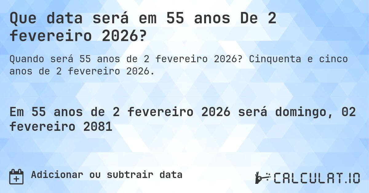 Que data será em 55 anos De 2 fevereiro 2026?. Cinquenta e cinco anos de 2 fevereiro 2026.