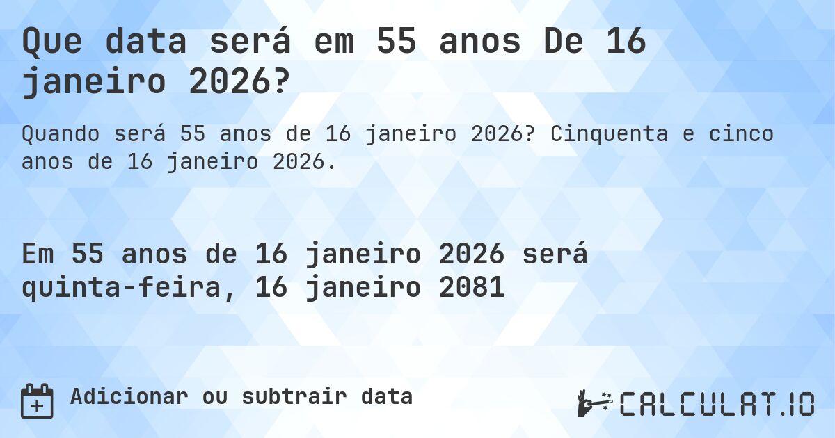 Que data será em 55 anos De 16 janeiro 2026?. Cinquenta e cinco anos de 16 janeiro 2026.
