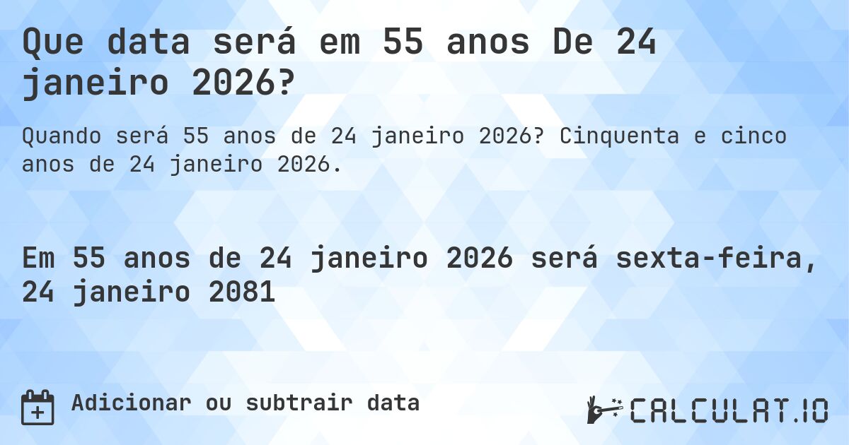 Que data será em 55 anos De 24 janeiro 2026?. Cinquenta e cinco anos de 24 janeiro 2026.