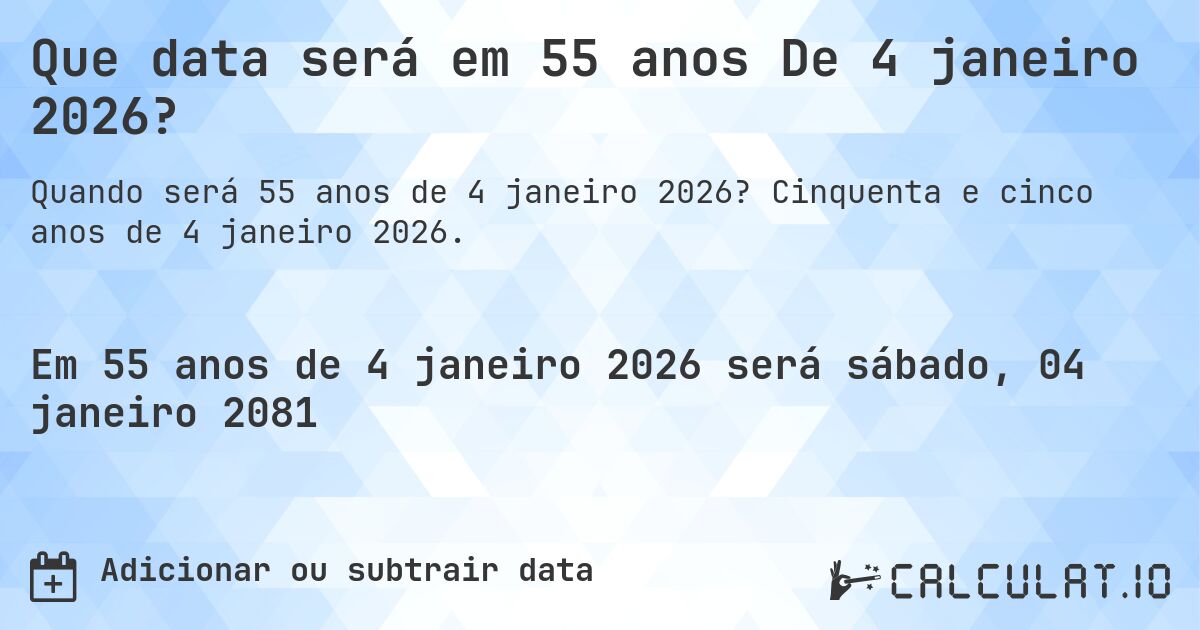 Que data será em 55 anos De 4 janeiro 2026?. Cinquenta e cinco anos de 4 janeiro 2026.
