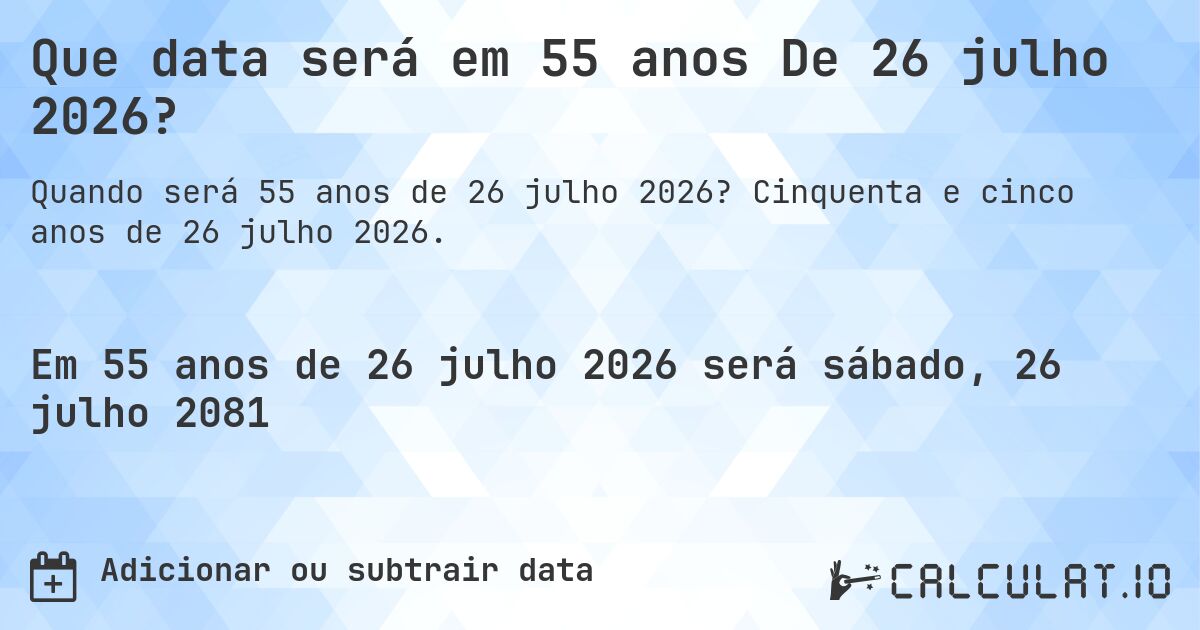 Que data será em 55 anos De 26 julho 2026?. Cinquenta e cinco anos de 26 julho 2026.