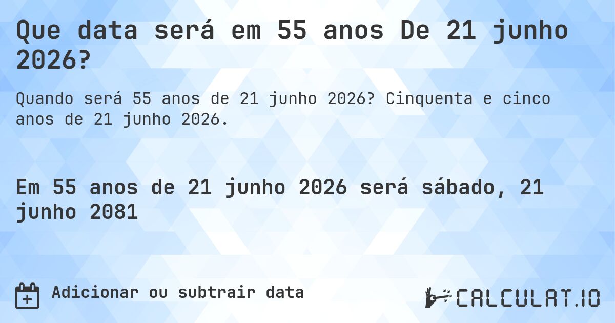 Que data será em 55 anos De 21 junho 2026?. Cinquenta e cinco anos de 21 junho 2026.