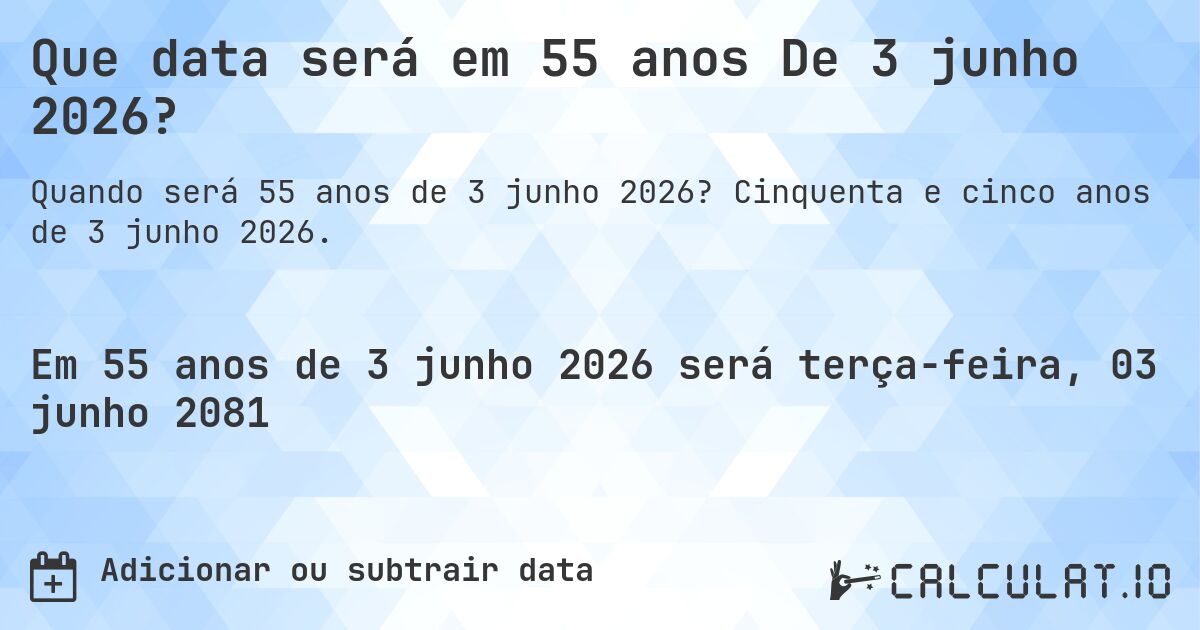 Que data será em 55 anos De 3 junho 2026?. Cinquenta e cinco anos de 3 junho 2026.