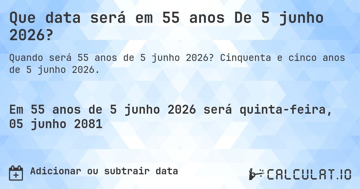 Que data será em 55 anos De 5 junho 2026?. Cinquenta e cinco anos de 5 junho 2026.