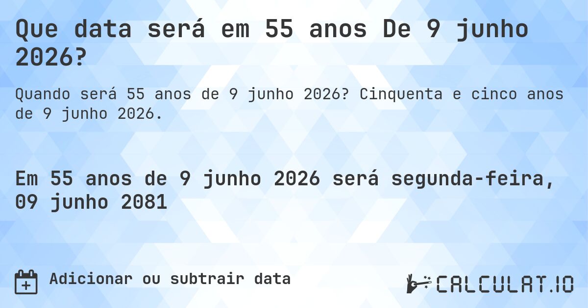 Que data será em 55 anos De 9 junho 2026?. Cinquenta e cinco anos de 9 junho 2026.