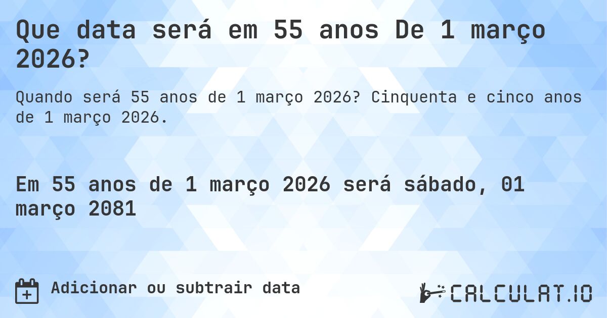 Que data será em 55 anos De 1 março 2026?. Cinquenta e cinco anos de 1 março 2026.