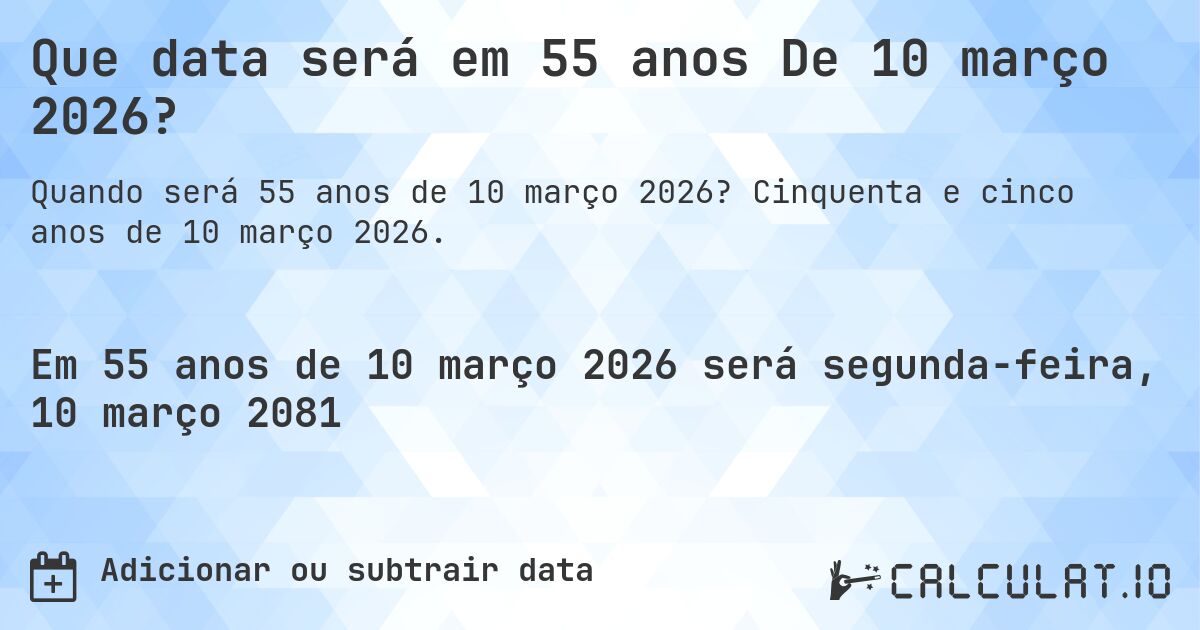 Que data será em 55 anos De 10 março 2026?. Cinquenta e cinco anos de 10 março 2026.